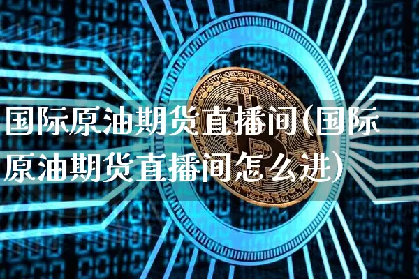 国际原油期货直播间(国际原油期货直播间怎么进)_https://www.dcjwmf.com_上期能源_第1张