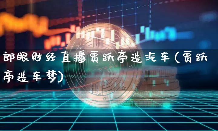 郎眼财经直播贾跃亭造汽车(贾跃亭造车梦)_https://www.dcjwmf.com_广期所_第1张