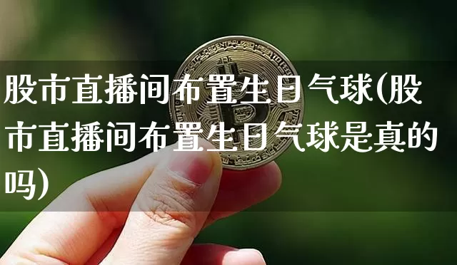 股市直播间布置生日气球(股市直播间布置生日气球是真的吗)_https://www.dcjwmf.com_郑商所_第1张
