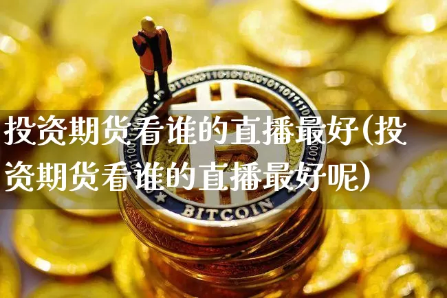 投资期货看谁的直播最好(投资期货看谁的直播最好呢)_https://www.dcjwmf.com_广期所_第1张
