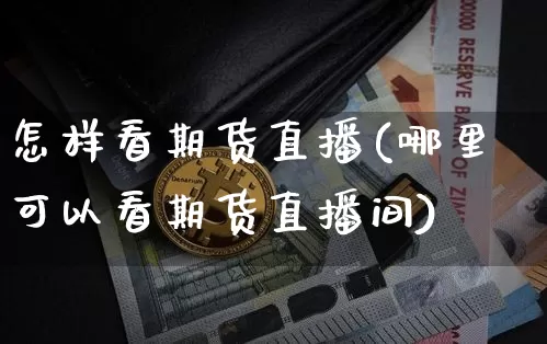 怎样看期货直播(哪里可以看期货直播间)_https://www.dcjwmf.com_大商所_第1张