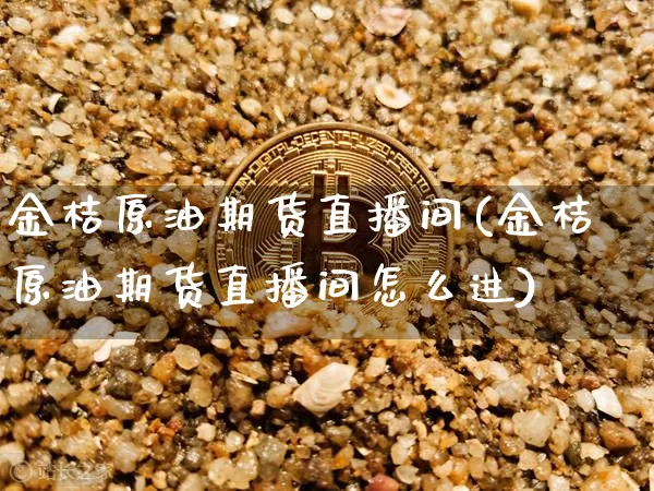 金桔原油期货直播间(金桔原油期货直播间怎么进)_https://www.dcjwmf.com_上期能源_第1张