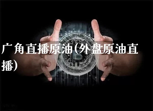 广角直播原油(外盘原油直播)_https://www.dcjwmf.com_上期所_第1张