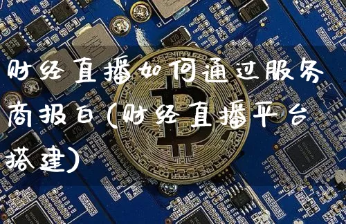 财经直播如何通过服务商报白(财经直播平台搭建)_https://www.dcjwmf.com_郑商所_第1张