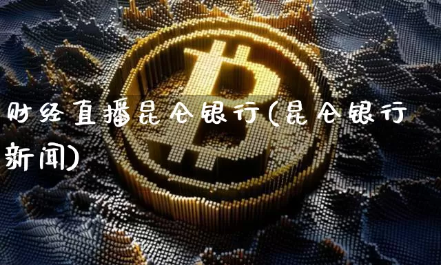 财经直播昆仑银行(昆仑银行新闻)_https://www.dcjwmf.com_上期所_第1张