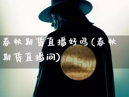 春秋期货直播好吗(春秋期货直播间)_https://www.dcjwmf.com_上期能源_第1张