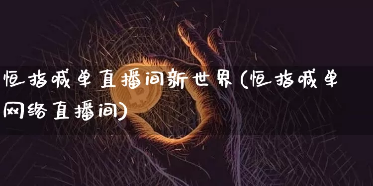 恒指喊单直播间新世界(恒指喊单网络直播间)_https://www.dcjwmf.com_广期所_第1张
