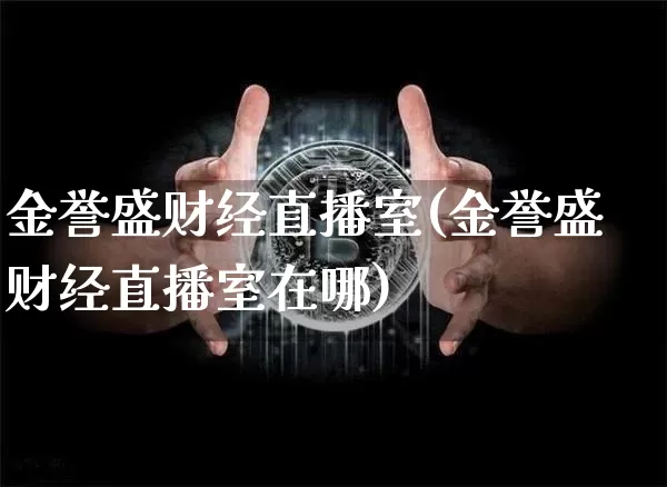 金誉盛财经直播室(金誉盛财经直播室在哪)_https://www.dcjwmf.com_上期所_第1张