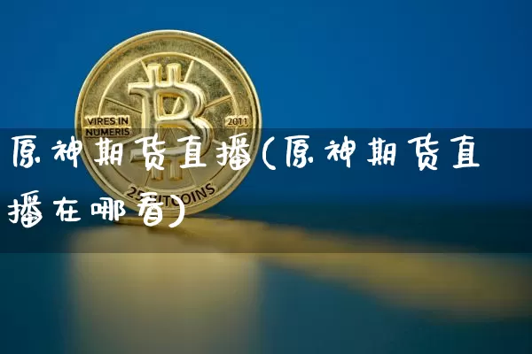 原神期货直播(原神期货直播在哪看)_https://www.dcjwmf.com_中金所_第1张