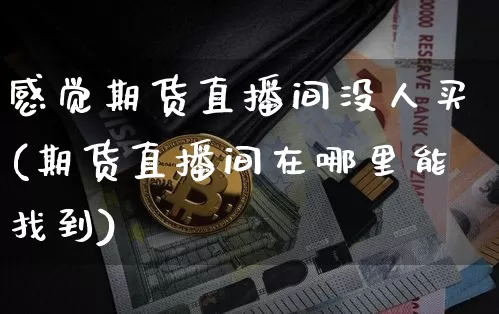 感觉期货直播间没人买(期货直播间在哪里能找到)_https://www.dcjwmf.com_中金所_第1张