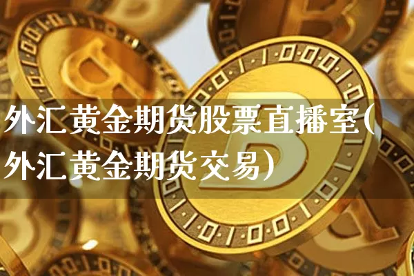 外汇黄金期货股票直播室(外汇黄金期货交易)_https://www.dcjwmf.com_郑商所_第1张