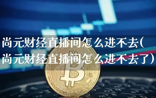尚元财经直播间怎么进不去(尚元财经直播间怎么进不去了)_https://www.dcjwmf.com_上期所_第1张