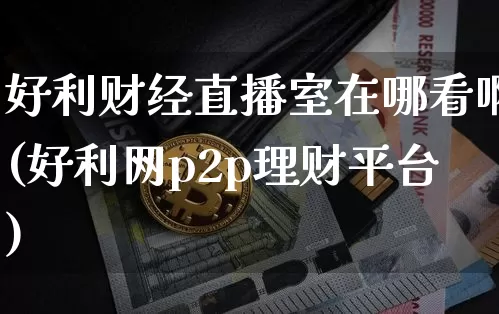好利财经直播室在哪看啊(好利网p2p理财平台)_https://www.dcjwmf.com_中金所_第1张