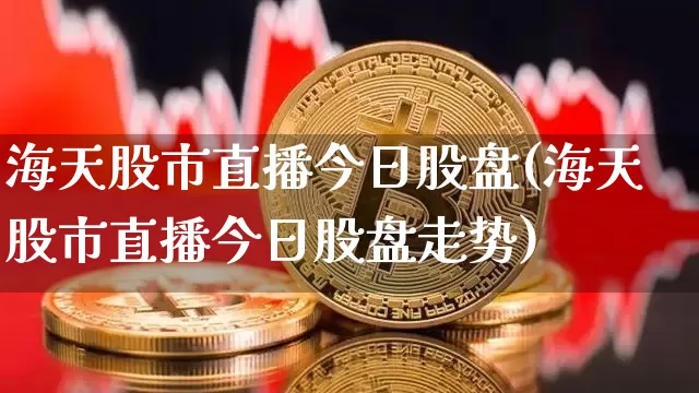 海天股市直播今日股盘(海天股市直播今日股盘走势)_https://www.dcjwmf.com_上期能源_第1张
