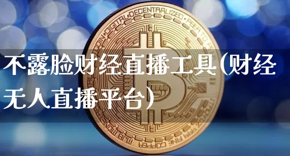 不露脸财经直播工具(财经无人直播平台)_https://www.dcjwmf.com_大商所_第1张