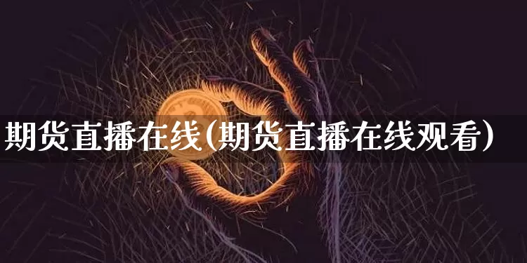 期货直播在线(期货直播在线观看)_https://www.dcjwmf.com_大商所_第1张