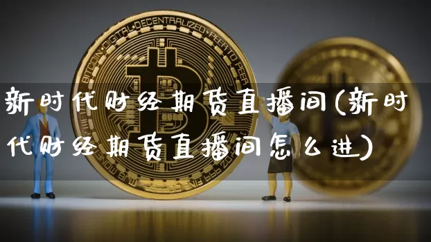 新时代财经期货直播间(新时代财经期货直播间怎么进)_https://www.dcjwmf.com_上期能源_第1张