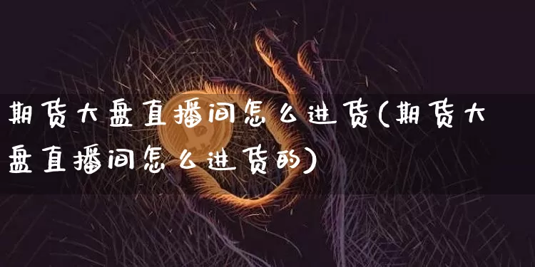期货大盘直播间怎么进货(期货大盘直播间怎么进货的)_https://www.dcjwmf.com_上期所_第1张