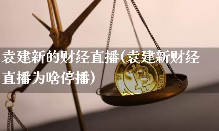 袁建新的财经直播(袁建新财经直播为啥停播)_https://www.dcjwmf.com_上期所_第1张