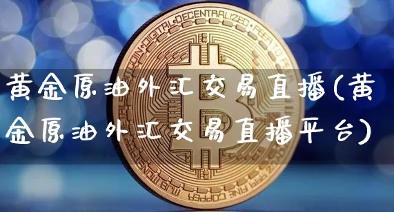 黄金原油外汇交易直播(黄金原油外汇交易直播平台)_https://www.dcjwmf.com_大商所_第1张