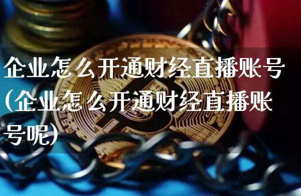 企业怎么开通财经直播账号(企业怎么开通财经直播账号呢)_https://www.dcjwmf.com_上期所_第1张