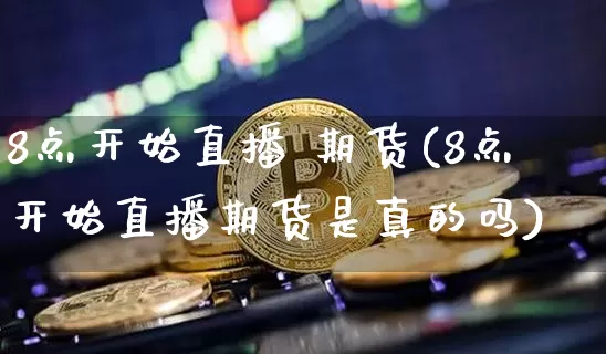 8点开始直播 期货(8点开始直播期货是真的吗)_https://www.dcjwmf.com_上期能源_第1张