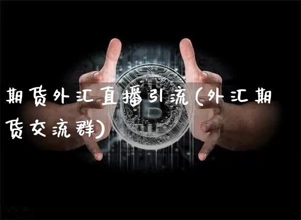 期货外汇直播引流(外汇期货交流群)_https://www.dcjwmf.com_大商所_第1张