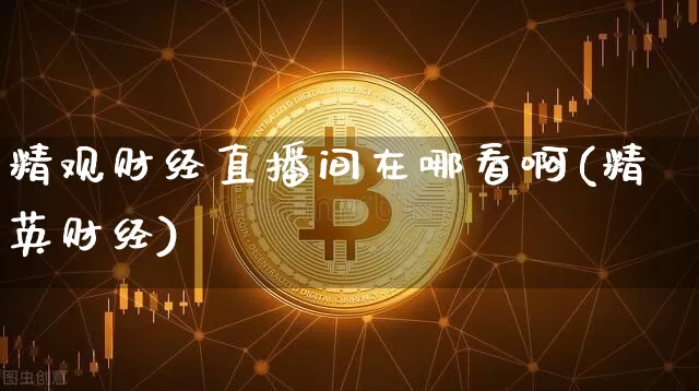精观财经直播间在哪看啊(精英财经)_https://www.dcjwmf.com_上期能源_第1张