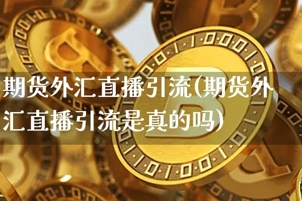 期货外汇直播引流(期货外汇直播引流是真的吗)_https://www.dcjwmf.com_广期所_第1张