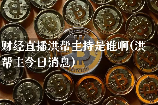 财经直播洪帮主持是谁啊(洪帮主今日消息)_https://www.dcjwmf.com_大商所_第1张
