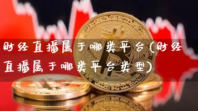 财经直播属于哪类平台(财经直播属于哪类平台类型)_https://www.dcjwmf.com_上期所_第1张