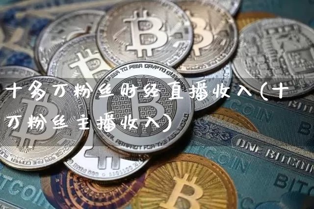 十多万粉丝财经直播收入(十万粉丝主播收入)_https://www.dcjwmf.com_广期所_第1张