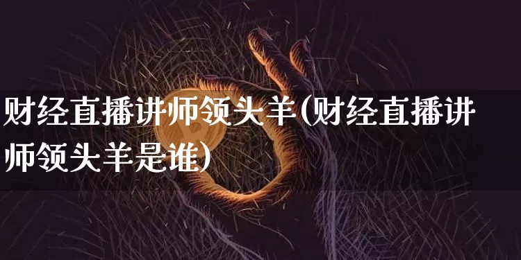 财经直播讲师领头羊(财经直播讲师领头羊是谁)_https://www.dcjwmf.com_中金所_第1张