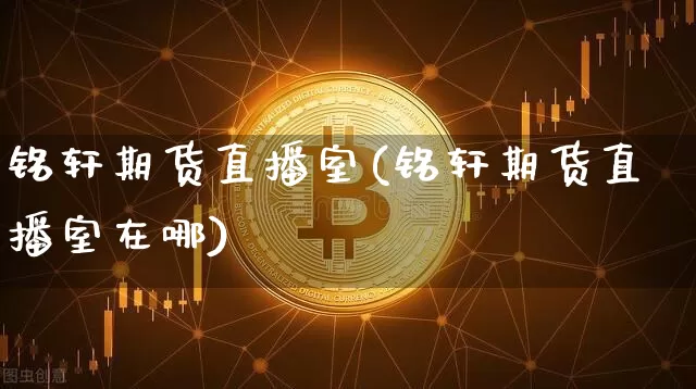 铭轩期货直播室(铭轩期货直播室在哪)_https://www.dcjwmf.com_上期所_第1张