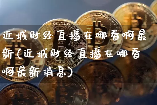 近城财经直播在哪看啊最新(近城财经直播在哪看啊最新消息)_https://www.dcjwmf.com_广期所_第1张
