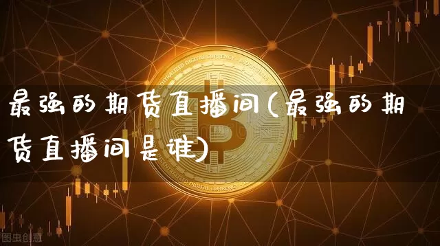 最强的期货直播间(最强的期货直播间是谁)_https://www.dcjwmf.com_中金所_第1张