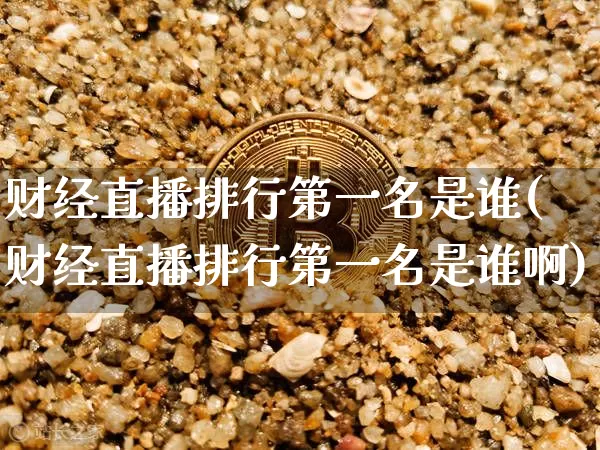 财经直播排行第一名是谁(财经直播排行第一名是谁啊)_https://www.dcjwmf.com_中金所_第1张