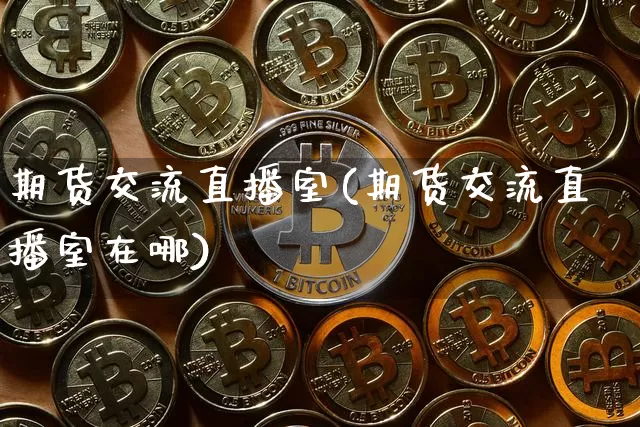 期货交流直播室(期货交流直播室在哪)_https://www.dcjwmf.com_中金所_第1张