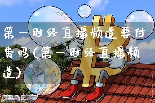 第一财经直播频道要付费吗(第一财经直播频道)_https://www.dcjwmf.com_大商所_第1张