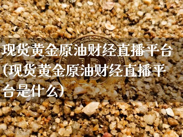 现货黄金原油财经直播平台(现货黄金原油财经直播平台是什么)_https://www.dcjwmf.com_郑商所_第1张