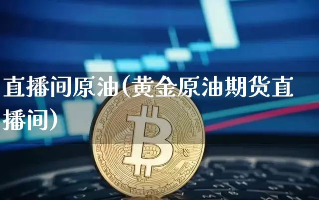 直播间原油(黄金原油期货直播间)_https://www.dcjwmf.com_上期所_第1张