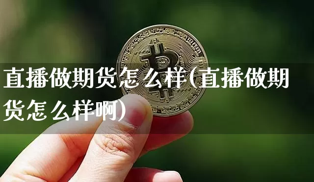 直播做期货怎么样(直播做期货怎么样啊)_https://www.dcjwmf.com_郑商所_第1张