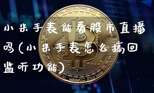 小米手表能看股市直播吗(小米手表怎么搞回监听功能)_https://www.dcjwmf.com_中金所_第1张