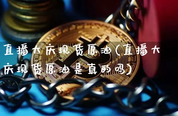 直播大庆现货原油(直播大庆现货原油是真的吗)_https://www.dcjwmf.com_大商所_第1张