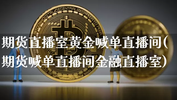 期货直播室黄金喊单直播间(期货喊单直播间金融直播室)_https://www.dcjwmf.com_广期所_第1张