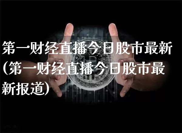 第一财经直播今日股市最新(第一财经直播今日股市最新报道)_https://www.dcjwmf.com_上期能源_第1张