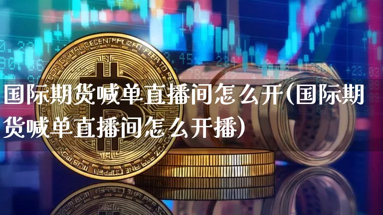 国际期货喊单直播间怎么开(国际期货喊单直播间怎么开播)_https://www.dcjwmf.com_中金所_第1张