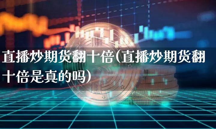 直播炒期货翻十倍(直播炒期货翻十倍是真的吗)_https://www.dcjwmf.com_上期能源_第1张