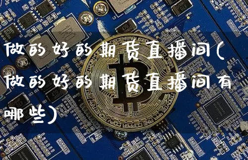 做的好的期货直播间(做的好的期货直播间有哪些)_https://www.dcjwmf.com_郑商所_第1张