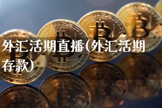 外汇活期直播(外汇活期存款)_https://www.dcjwmf.com_广期所_第1张